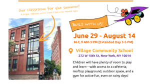 Dates of program: Jun 29-Aug 14. At Village Community School, 272 W 10th St, New York, NY 10014. Image of our classroom for our summer program. A bright, spacious corner room filled with natural light. Children will have plenty of room to play and learn—with access to a cafeteria, rooftop playground, outdoor space, and a gym for active fun, even on rainy days!