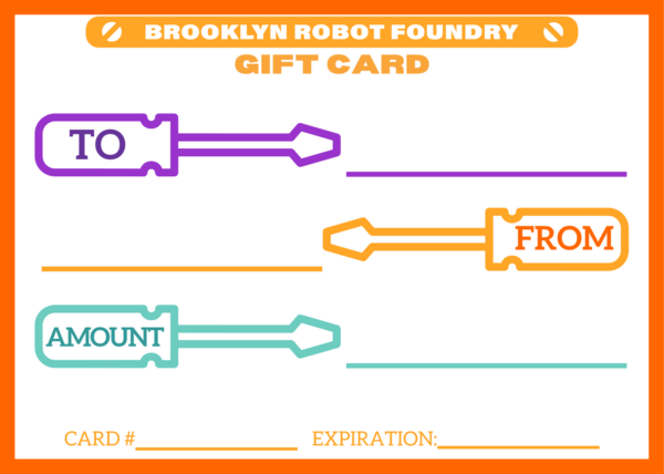 Image of Brooklyn Robot Foundry gift card. The card features illustrated screwdrivers in purple, orange and turquoise that say "To", "From", "Amount". Additional orange lettering says "Card#" and "Expiration". There are lines to fill in all of the information. An orange Brooklyn Robot Foundry logo sits at the top.