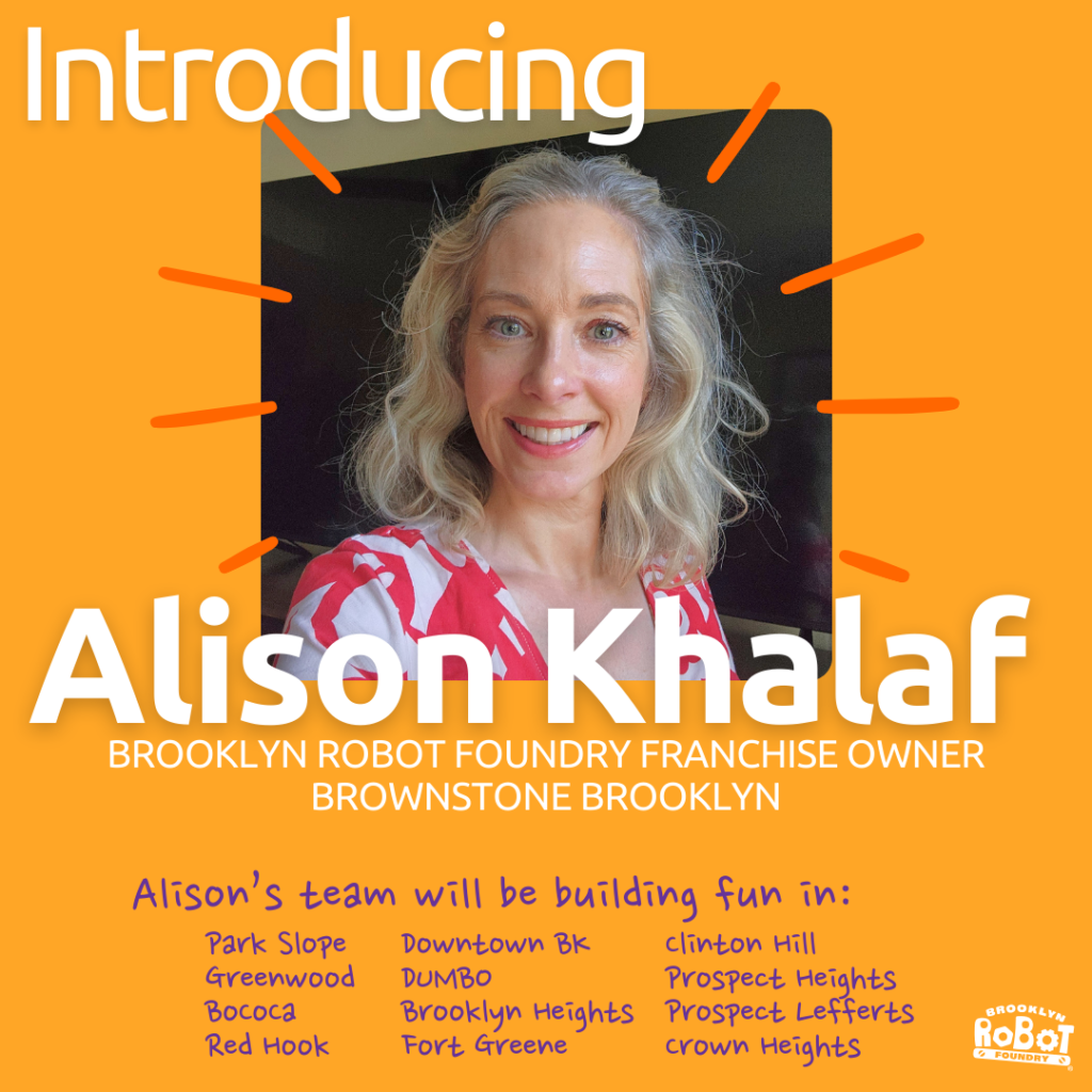 A photo of Alison Khalaf with "Introducing" and her name under her picture. The rest of the text reads: "BROOKLYN ROBOT FOUNDRY FRANCHISE OWNER BROWNSTONE BROOKLYN" and then "Alison's team will be building fun in: Park Slope Downtown BK Clinton Hill Greenwood DUMBO Prospect Heights Bococa Brooklyn Heights Prospect Lefferts Red Hook Fort Greene Crown Heights"