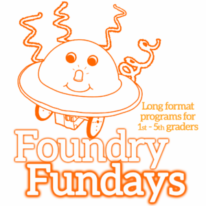 Graphic for Foundry Fundays: “Foundry Fundays” in large orange-outlined serif font. Smaller orange letters of same font: "Long format programs for 1st-5th graders". Illustration of a spaceship-like robot with smiley face, LED nose, and curlycues.